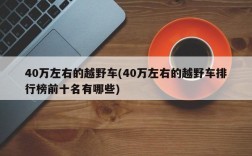 40万左右的越野车(40万左右的越野车排行榜前十名有哪些)