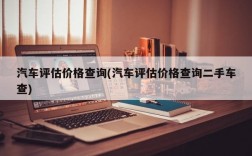 汽车评估价格查询(汽车评估价格查询二手车查)