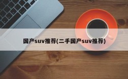 国产suv推荐(二手国产suv推荐)