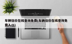 车辆估价在线查询免费(车辆估价在线查询免费入口)