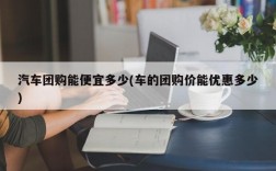 汽车团购能便宜多少(车的团购价能优惠多少)