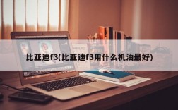 比亚迪f3(比亚迪f3用什么机油最好)