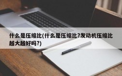 什么是压缩比(什么是压缩比?发动机压缩比越大越好吗?)