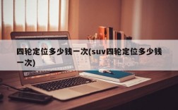 四轮定位多少钱一次(suv四轮定位多少钱一次)