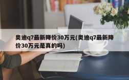 奥迪q7最新降价30万元(奥迪q7最新降价30万元是真的吗)