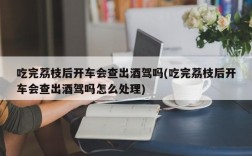 吃完荔枝后开车会查出酒驾吗(吃完荔枝后开车会查出酒驾吗怎么处理)