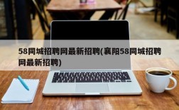 58同城招聘网最新招聘(襄阳58同城招聘网最新招聘)