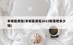 丰田亚洲龙(丰田亚洲龙2023款落地多少钱)