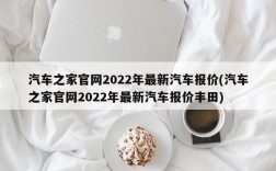 汽车之家官网2022年最新汽车报价(汽车之家官网2022年最新汽车报价丰田)