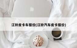 江铃皮卡车报价(江铃汽车皮卡报价)