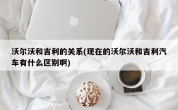 沃尔沃和吉利的关系(现在的沃尔沃和吉利汽车有什么区别啊)