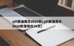 q5l奥迪报价2020款(q5l奥迪报价2020款落地价36万)