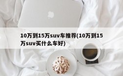 10万到15万suv车推荐(10万到15万suv买什么车好)