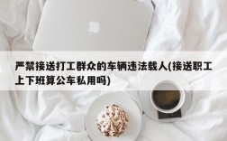 严禁接送打工群众的车辆违法载人(接送职工上下班算公车私用吗)