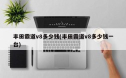 丰田霸道v8多少钱(丰田霸道v8多少钱一台)