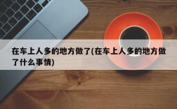 在车上人多的地方做了(在车上人多的地方做了什么事情)