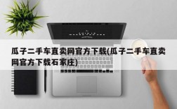 瓜子二手车直卖网官方下载(瓜子二手车直卖网官方下载石家庄)