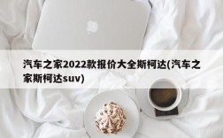 汽车之家2022款报价大全斯柯达(汽车之家斯柯达suv)