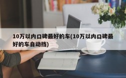 10万以内口碑最好的车(10万以内口碑最好的车自动挡)