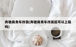 奔驰商务车改装(奔驰商务车改装后可以上路吗)