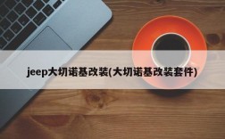 jeep大切诺基改装(大切诺基改装套件)