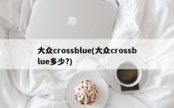 大众crossblue(大众crossblue多少?)