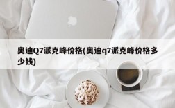 奥迪Q7派克峰价格(奥迪q7派克峰价格多少钱)