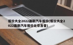 报价大全2022最新汽车报价(报价大全2022最新汽车报价北京吉普)