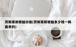 劳斯莱斯银魅价格(劳斯莱斯银魅多少钱一辆最贵的)