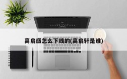 高启盛怎么下线的(高启轩是谁)