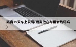 隔离15天车上发霉(隔离放在车里会热坏吗)