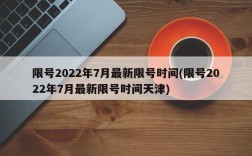 限号2022年7月最新限号时间(限号2022年7月最新限号时间天津)