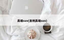 高端suv(吉利高端suv)