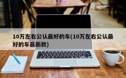 10万左右公认最好的车(10万左右公认最好的车最新款)