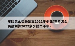 车险怎么买最划算2022多少钱(车险怎么买最划算2022多少钱二手车)