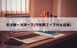 车子颠一次顶一下(汽车颠了一下什么后果)