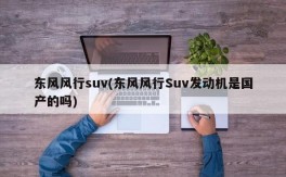 东风风行suv(东风风行Suv发动机是国产的吗)