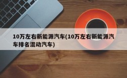 10万左右新能源汽车(10万左右新能源汽车排名混动汽车)