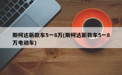 斯柯达新款车5一8万(斯柯达新款车5一8万电动车)