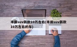 丰田suv新款10万左右(丰田suv新款10万左右的车)