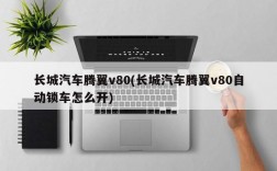 长城汽车腾翼v80(长城汽车腾翼v80自动锁车怎么开)