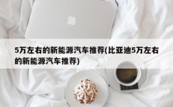 5万左右的新能源汽车推荐(比亚迪5万左右的新能源汽车推荐)