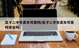 瓜子二手车卖车可靠吗(瓜子二手车卖车可靠吗安全吗)