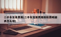 二手车交易费用(二手车交易费用和税费明细表怎么填)