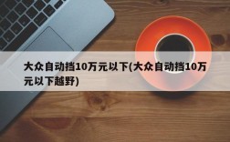 大众自动挡10万元以下(大众自动挡10万元以下越野)