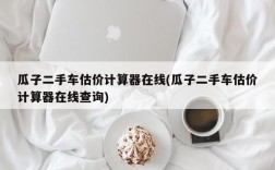 瓜子二手车估价计算器在线(瓜子二手车估价计算器在线查询)