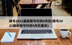 限号2021最新限号时间4月份(限号2021最新限号时间4月份重庆)