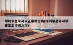 绿码带星号可以正常出行吗(绿码带星号可以正常出行吗北京)