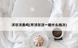 沃尔沃贵吗(开沃尔沃一般什么档次)