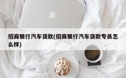 招商银行汽车贷款(招商银行汽车贷款专员怎么样)